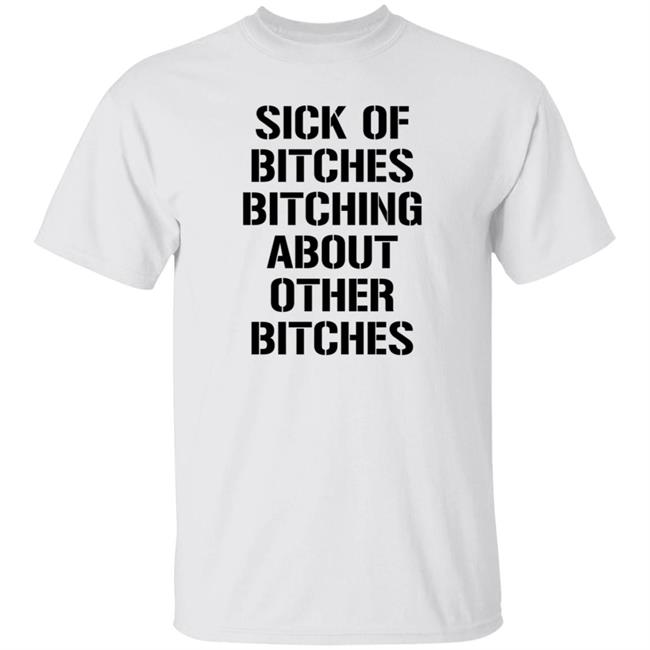 Sick Of Bitches Bitching About Other Bitches Shirt Hoodie Sweatshirt