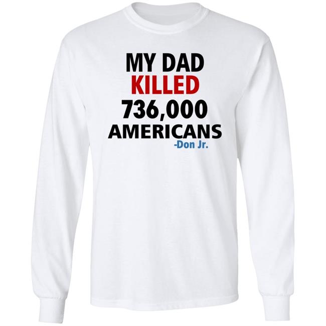My Dad Killed 736,000 Americans Don Jr Shirt My Dad Killed 736,000 Americans Don Jr Shirt