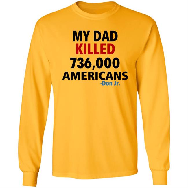My Dad Killed 736,000 Americans Don Jr Shirt My Dad Killed 736,000 Americans Don Jr Shirt