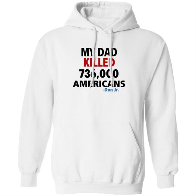 My Dad Killed 736,000 Americans Don Jr Shirt My Dad Killed 736,000 Americans Don Jr Shirt