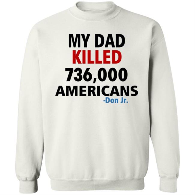 My Dad Killed 736,000 Americans Don Jr Shirt My Dad Killed 736,000 Americans Don Jr Shirt