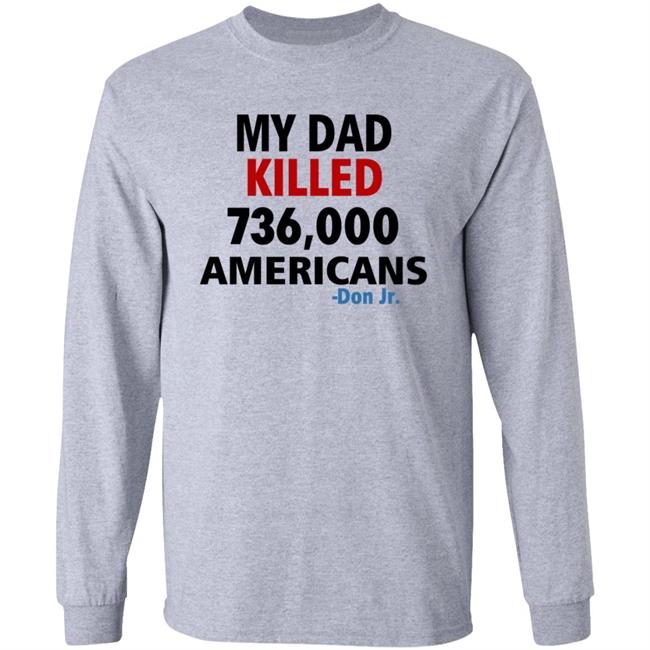 My Dad Killed 736,000 Americans Don Jr Shirt My Dad Killed 736,000 Americans Don Jr Shirt