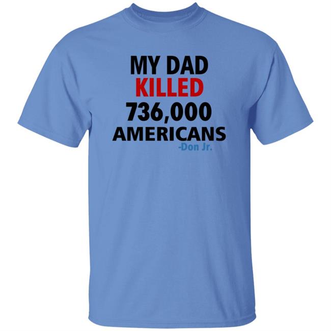 My Dad Killed 736,000 Americans Don Jr Shirt My Dad Killed 736,000 Americans Don Jr Shirt