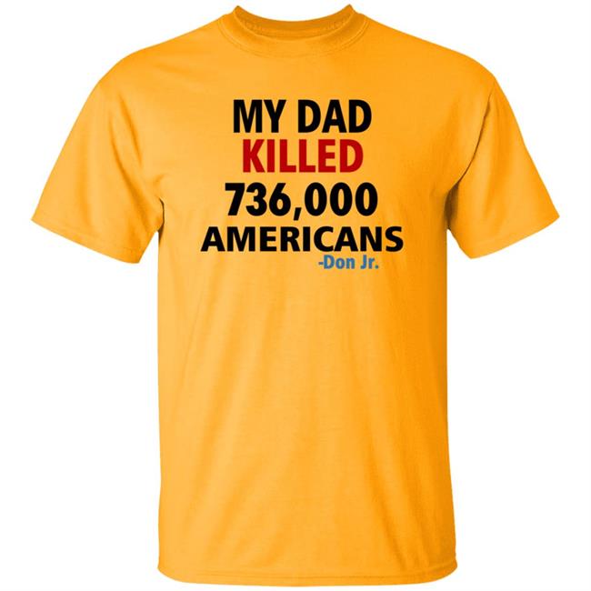 My Dad Killed 736,000 Americans Don Jr Shirt My Dad Killed 736,000 Americans Don Jr Shirt