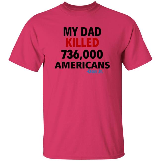My Dad Killed 736,000 Americans Don Jr Shirt My Dad Killed 736,000 Americans Don Jr Shirt