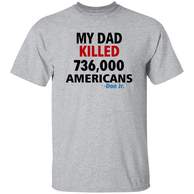 My Dad Killed 736,000 Americans Don Jr Shirt My Dad Killed 736,000 Americans Don Jr Shirt
