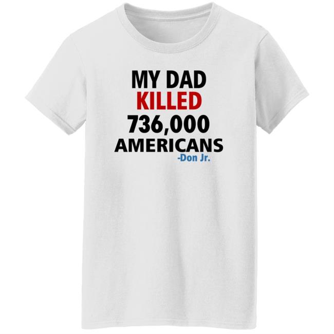 My Dad Killed 736,000 Americans Don Jr Shirt My Dad Killed 736,000 Americans Don Jr Shirt