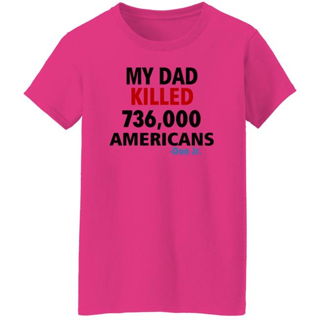 My Dad Killed 736,000 Americans Don Jr Shirt My Dad Killed 736,000 Americans Don Jr Shirt