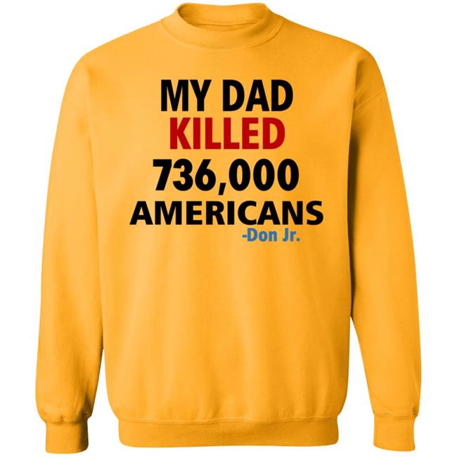 My Dad Killed 736,000 Americans Don Jr Shirt My Dad Killed 736,000 Americans Don Jr Shirt