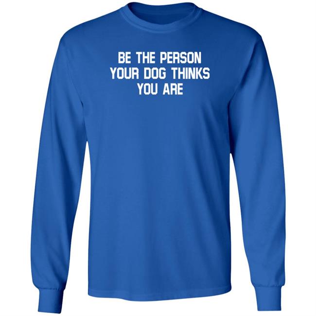 Be The Person Your Dog Thinks You Are Shirt Hoodie Sweatshirt Be The Person Your Dog Thinks You Are Shirt Hoodie Sweatshirt