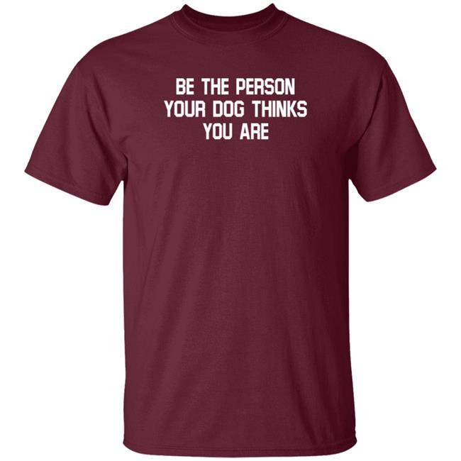 Be The Person Your Dog Thinks You Are Shirt Hoodie Sweatshirt Be The Person Your Dog Thinks You Are Shirt Hoodie Sweatshirt