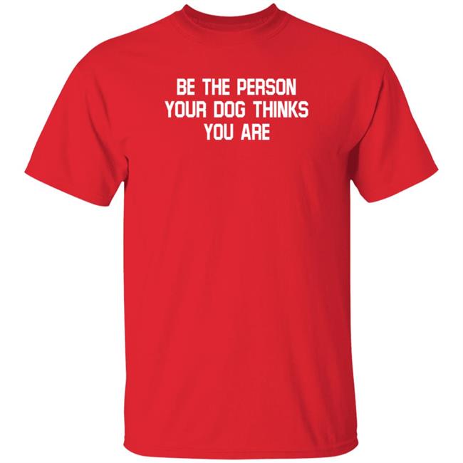 Be The Person Your Dog Thinks You Are Shirt Hoodie Sweatshirt Be The Person Your Dog Thinks You Are Shirt Hoodie Sweatshirt