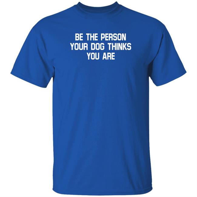 Be The Person Your Dog Thinks You Are Shirt Hoodie Sweatshirt Be The Person Your Dog Thinks You Are Shirt Hoodie Sweatshirt