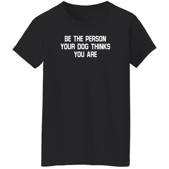 Be The Person Your Dog Thinks You Are Shirt Hoodie Sweatshirt Be The Person Your Dog Thinks You Are Shirt Hoodie Sweatshirt