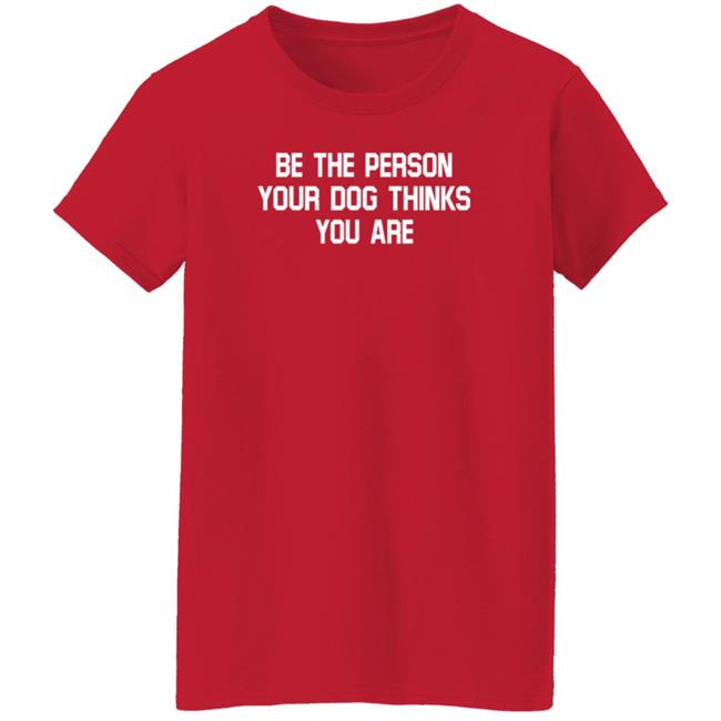 Be The Person Your Dog Thinks You Are Shirt Hoodie Sweatshirt Be The Person Your Dog Thinks You Are Shirt Hoodie Sweatshirt