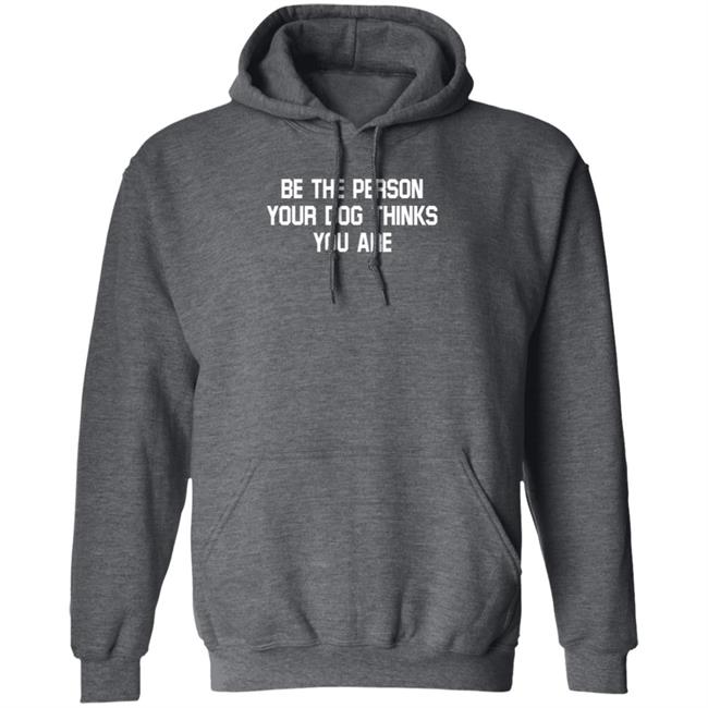 Be The Person Your Dog Thinks You Are Shirt Hoodie Sweatshirt Be The Person Your Dog Thinks You Are Shirt Hoodie Sweatshirt