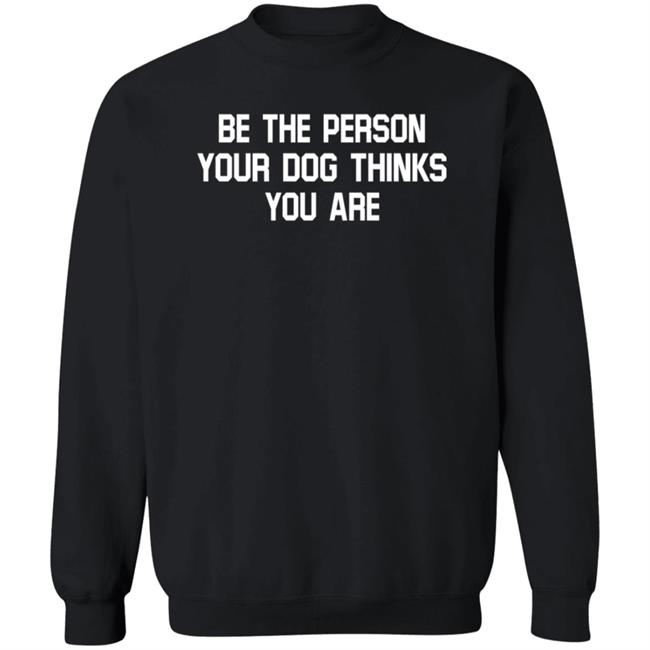 Be The Person Your Dog Thinks You Are Shirt Hoodie Sweatshirt Be The Person Your Dog Thinks You Are Shirt Hoodie Sweatshirt