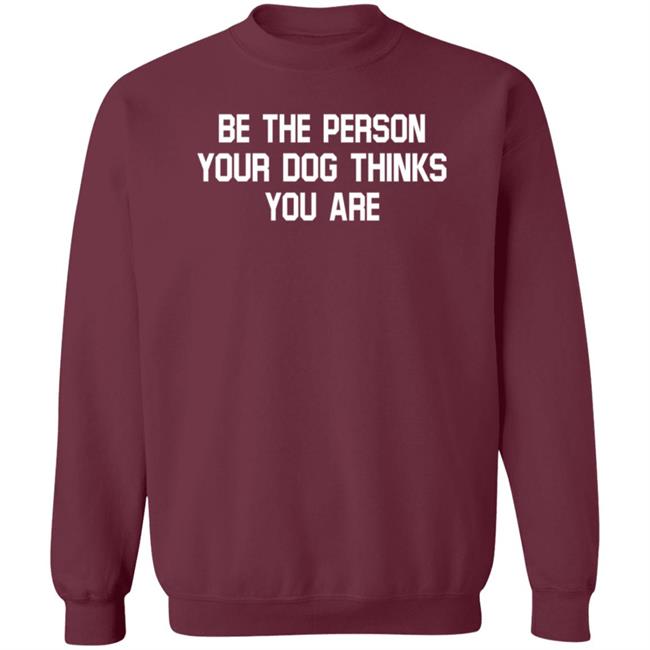 Be The Person Your Dog Thinks You Are Shirt Hoodie Sweatshirt Be The Person Your Dog Thinks You Are Shirt Hoodie Sweatshirt