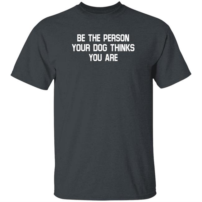 Be The Person Your Dog Thinks You Are Shirt Hoodie Sweatshirt Be The Person Your Dog Thinks You Are Shirt Hoodie Sweatshirt