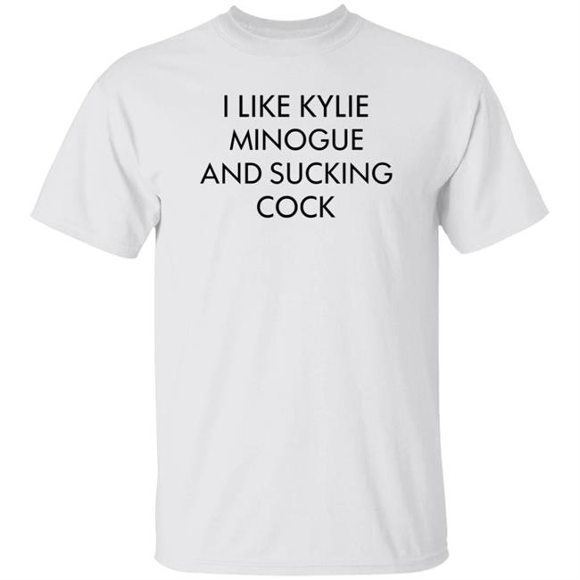 I Like Kylie Minogue And Sucking Cock Shirt Hoodie Sweatshirt