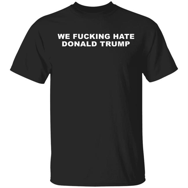 We Fucking Hate Donald Trump Shirt