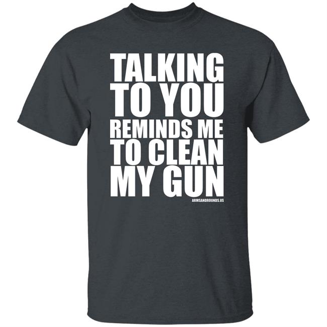 talking to you reminds me to clean my gun Shirt Hoodie Sweatshirt talking to you reminds me to clean my gun Shirt Hoodie Sweatshirt