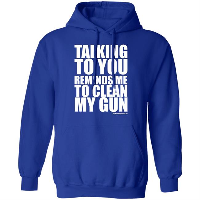 talking to you reminds me to clean my gun Shirt Hoodie Sweatshirt talking to you reminds me to clean my gun Shirt Hoodie Sweatshirt