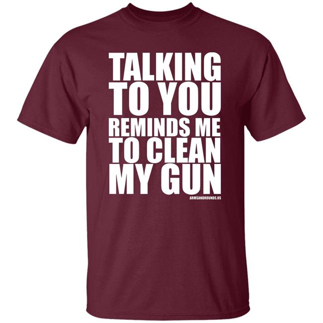 talking to you reminds me to clean my gun Shirt Hoodie Sweatshirt talking to you reminds me to clean my gun Shirt Hoodie Sweatshirt