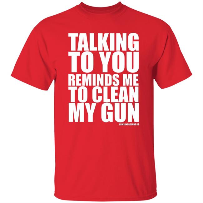 talking to you reminds me to clean my gun Shirt Hoodie Sweatshirt talking to you reminds me to clean my gun Shirt Hoodie Sweatshirt