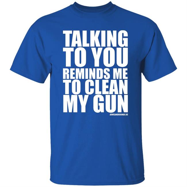 talking to you reminds me to clean my gun Shirt Hoodie Sweatshirt talking to you reminds me to clean my gun Shirt Hoodie Sweatshirt