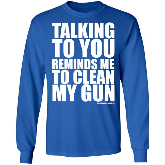 talking to you reminds me to clean my gun Shirt Hoodie Sweatshirt talking to you reminds me to clean my gun Shirt Hoodie Sweatshirt