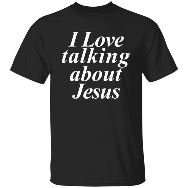 I Love Talking About Jesus Blcak T Shirt Hoodie Sweatshirt