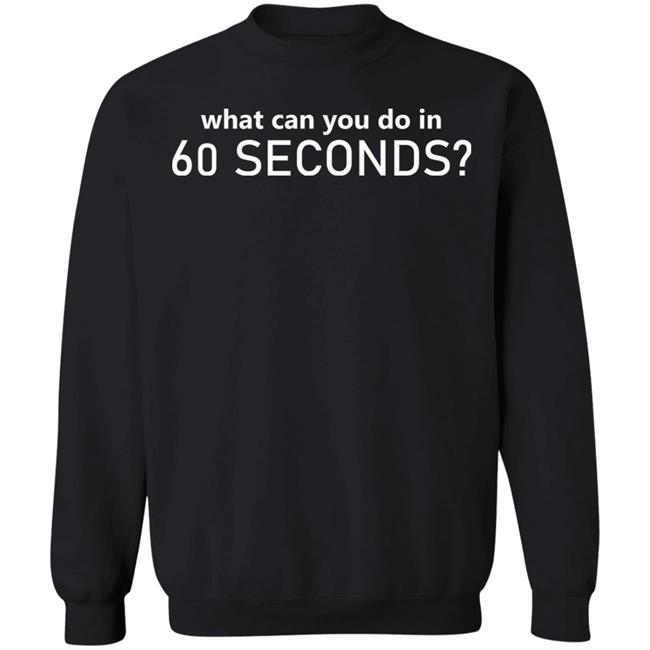 What Can You Do In 60 Seconds Shirt Hoodie Sweatshirt What Can You Do In 60 Seconds Shirt Hoodie Sweatshirt