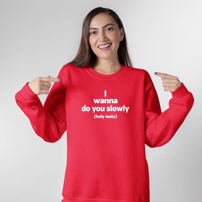 I Wanna Do You Slowly Holy Moly Shirt
