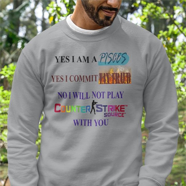 Shirtsthtgohard Yes I Am A Pisces Yes I Commit Tax Fraud No I Will Not Play Counter Strike Source With You Shirt Shirts That Go Hard