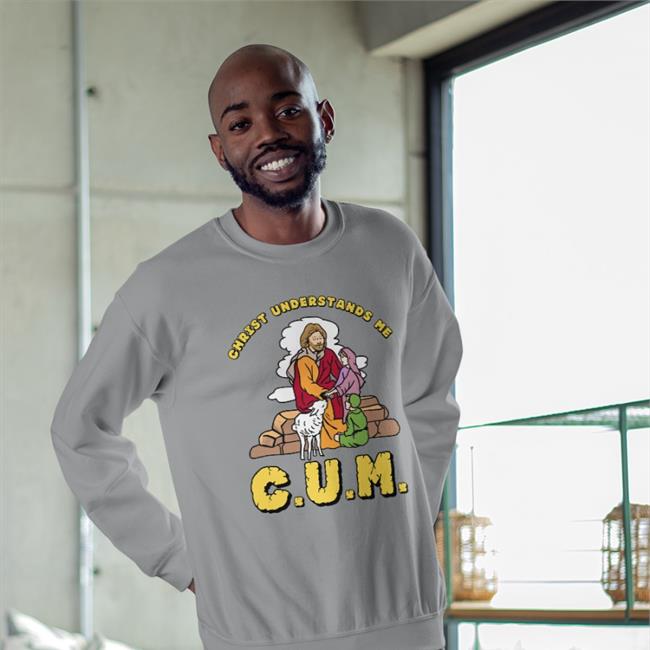 Shirts That Go Hard Christ Understands Me Cum Sweatshirt