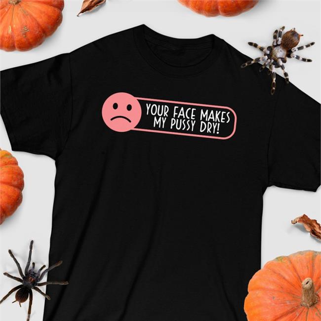 Your Face Makes My Pussy Dry Shirt Shirts That Go Hard Black