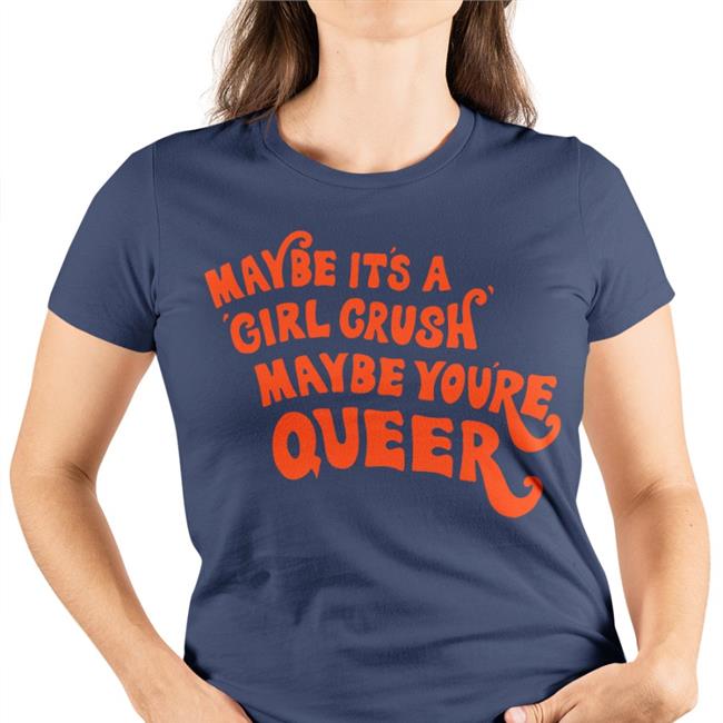 Shirts That Go Hard Maybe It's A Girl Crush Maybe You're Queer T Shirt Shirtsthtgohard