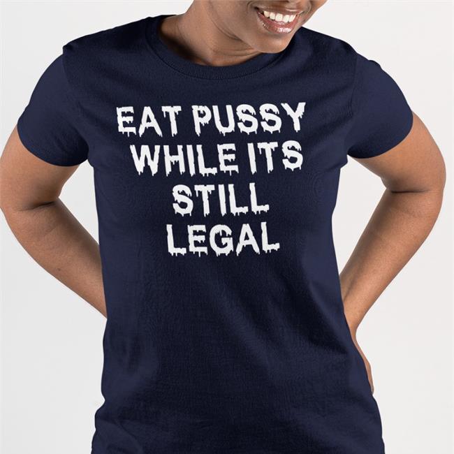 Eat Pussy While It's Still Legal Shirts