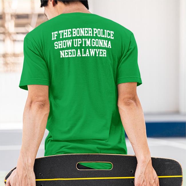 Shirts That Go Hard If The Boner Police Show Up I'm Gonna Need A Lawyer Shirt