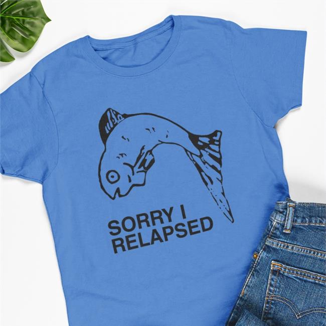 Sorry I Relapsed Shirt Shirts That Go Hard