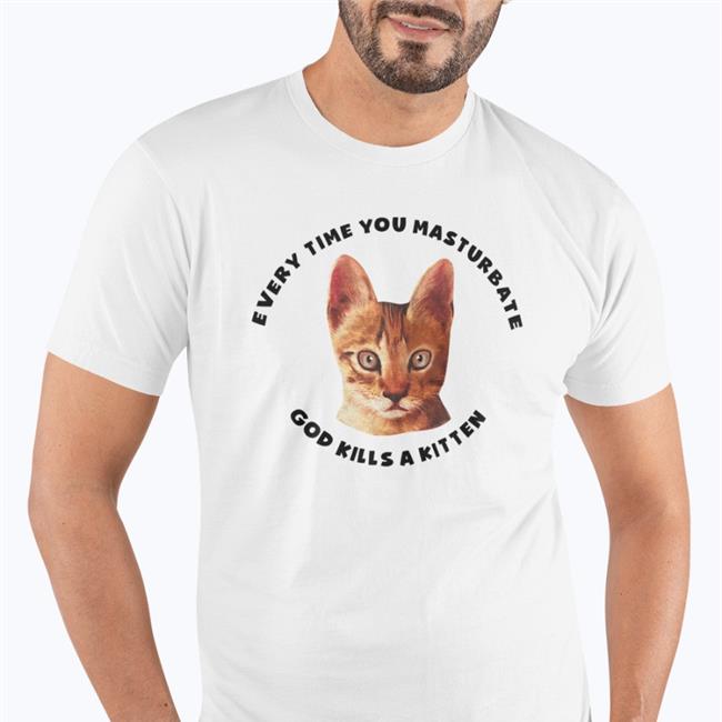 Every Time You Masturbate God Kills A Kitten Shirt