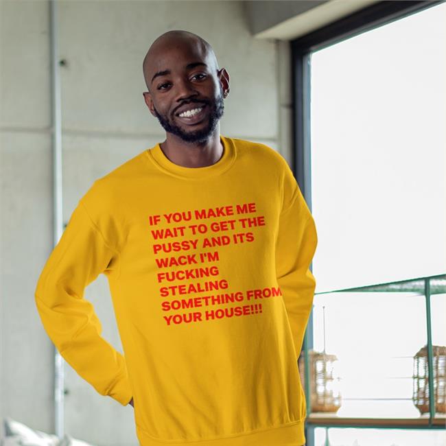 If You Make Me Wait To Get The Pussy And Its Wack I'm Fucking Stealing Something From Your House Shirt Shirts With Threatening Auras