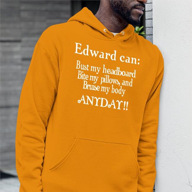 Edward Can Bust My Headboard Bite My Pillows And Bruise My Body Anyday Shirt