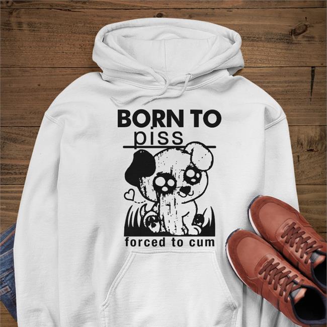 Shirts That Go Hard Born To Piss Forced To Cum Hoodied Sweatshirt Shirtsthtgohard