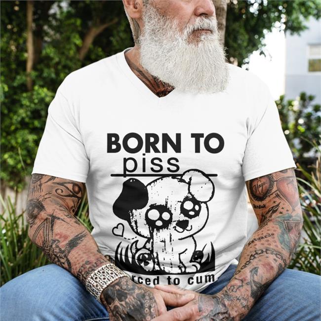 Shirts That Go Hard Born To Piss Forced To Cum Shirt Shirtsthatgohard