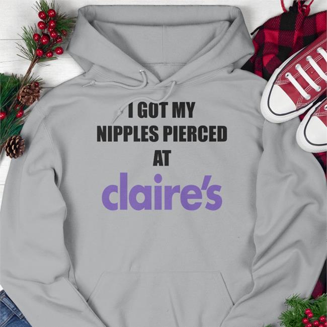 I Got My Nipples Pierced At Claire's Funny T Shirt Dramaforbreakfast Merch