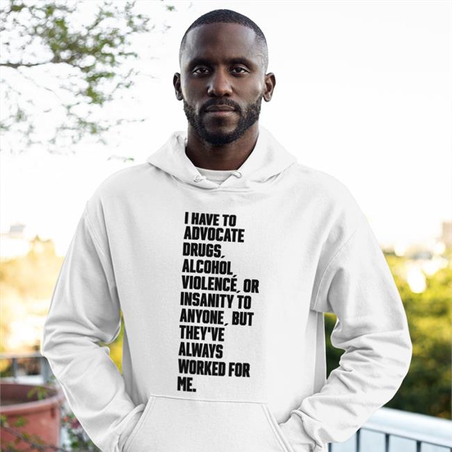 I Have To Advocate Drugs Alcohol Violence Or Insanity Shirts