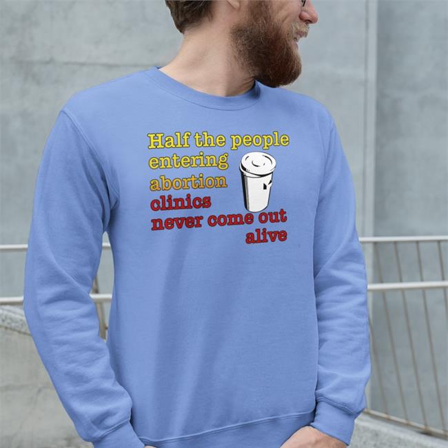 Half The People Entering Abortion Clinics Never Come Out Alive T Shirts