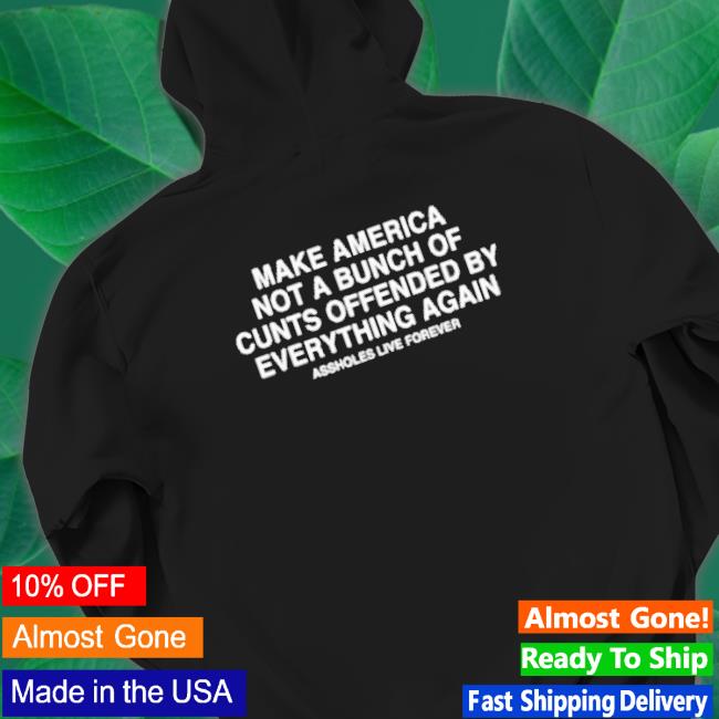 Official Make America Not A Bunch Of Cunts Offended By Everything Again Assholes Live Forever Crewneck Sweatshirt Official Make America Not A Bunch Of Cunts Offended By Everything Again Assholes Live Forever T-shirt